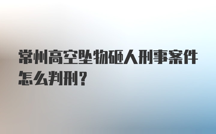 常州高空坠物砸人刑事案件怎么判刑？