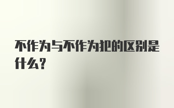 不作为与不作为犯的区别是什么？