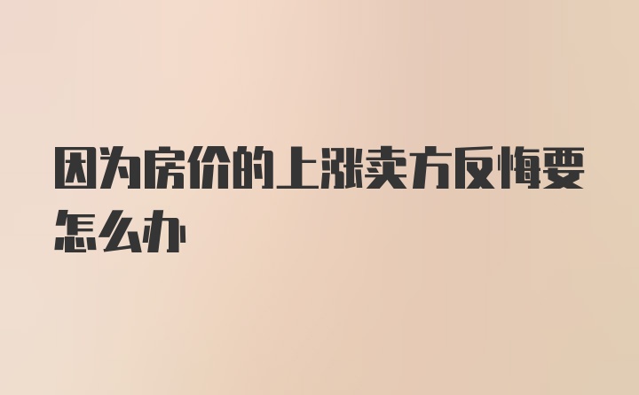 因为房价的上涨卖方反悔要怎么办