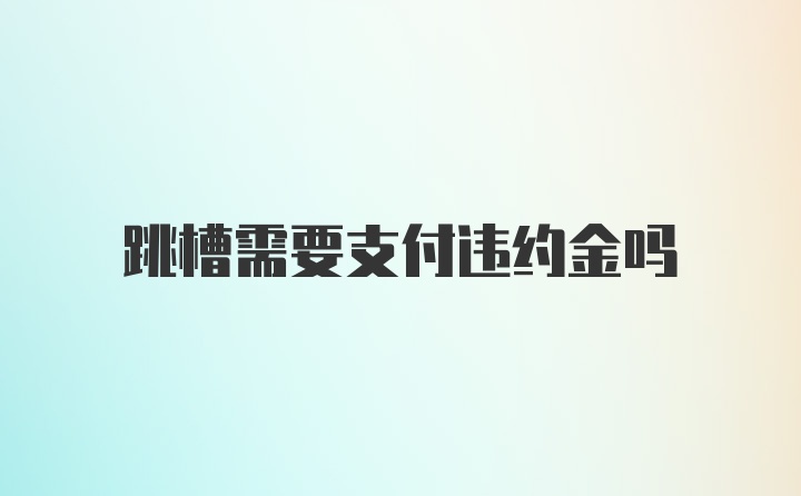 跳槽需要支付违约金吗