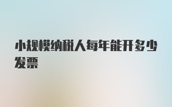 小规模纳税人每年能开多少发票