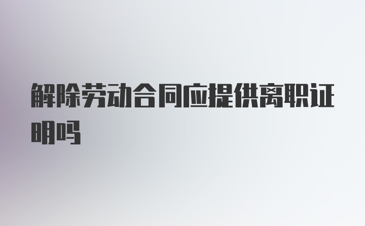 解除劳动合同应提供离职证明吗