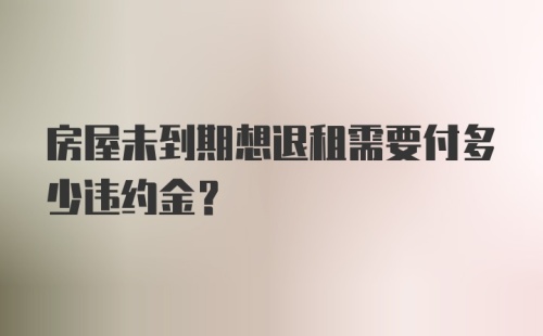 房屋未到期想退租需要付多少违约金？