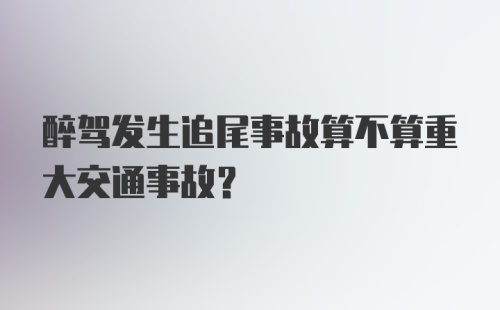 醉驾发生追尾事故算不算重大交通事故？