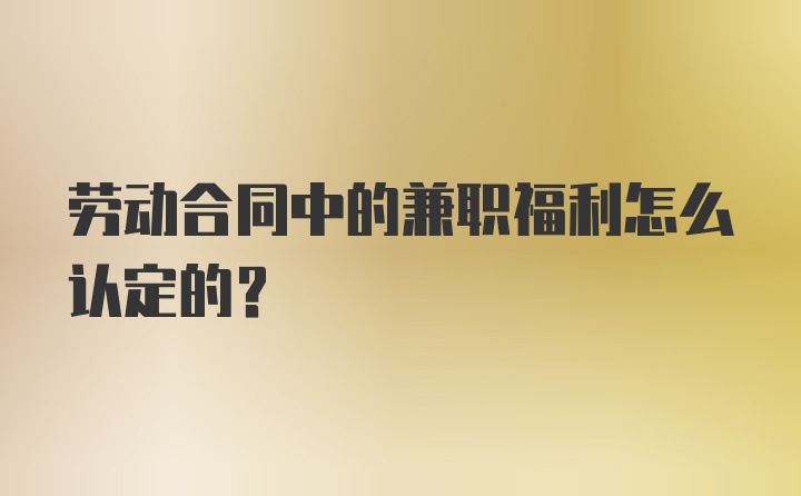 劳动合同中的兼职福利怎么认定的？