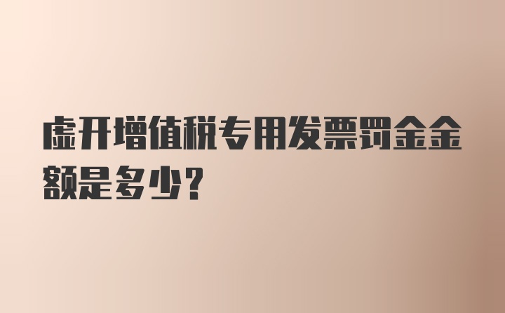 虚开增值税专用发票罚金金额是多少？