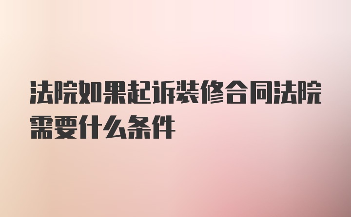 法院如果起诉装修合同法院需要什么条件