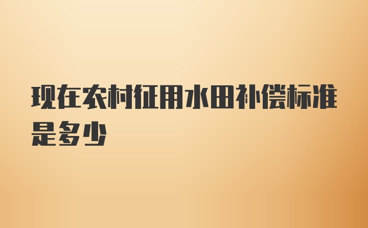 现在农村征用水田补偿标准是多少