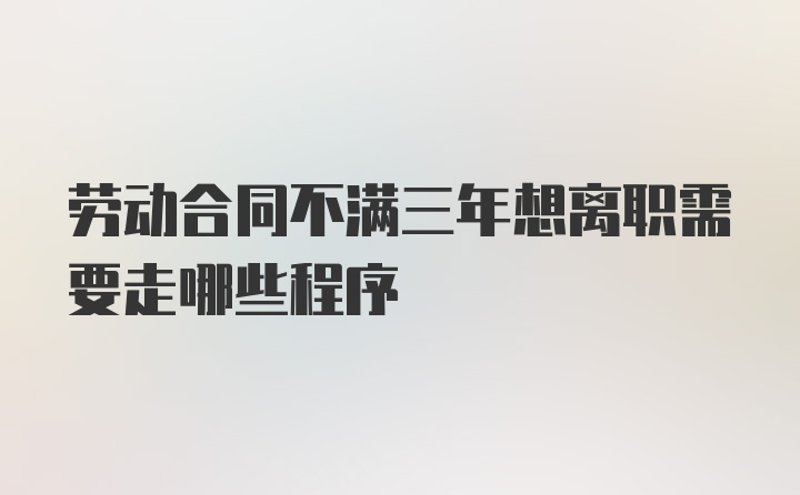 劳动合同不满三年想离职需要走哪些程序