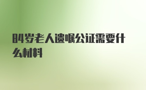 84岁老人遗嘱公证需要什么材料