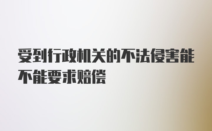 受到行政机关的不法侵害能不能要求赔偿