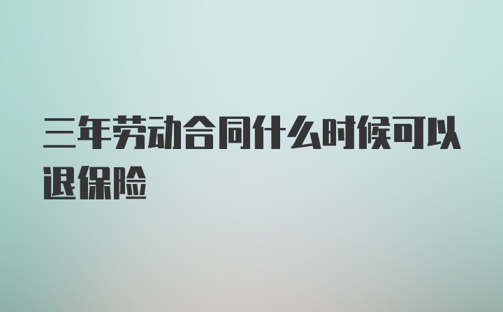 三年劳动合同什么时候可以退保险