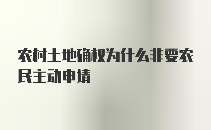 农村土地确权为什么非要农民主动申请