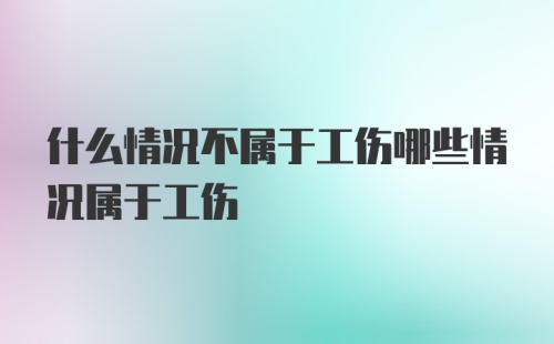 什么情况不属于工伤哪些情况属于工伤