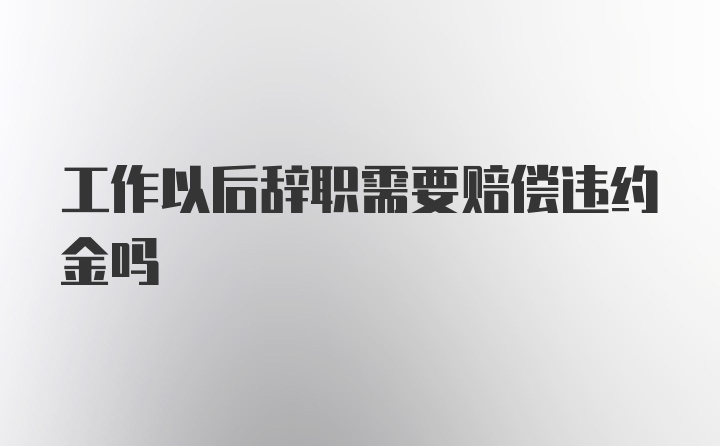 工作以后辞职需要赔偿违约金吗