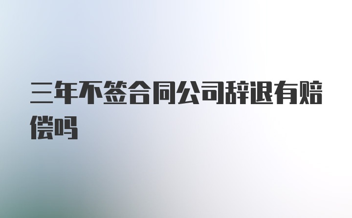 三年不签合同公司辞退有赔偿吗