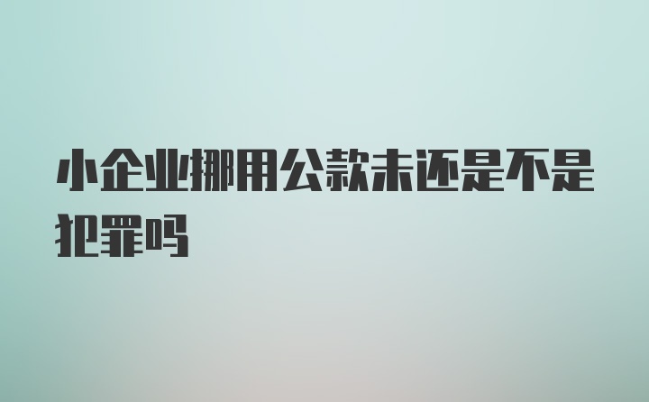 小企业挪用公款未还是不是犯罪吗