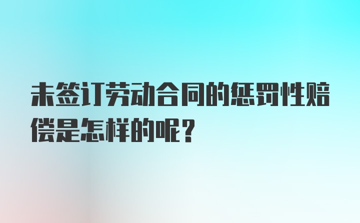 未签订劳动合同的惩罚性赔偿是怎样的呢?