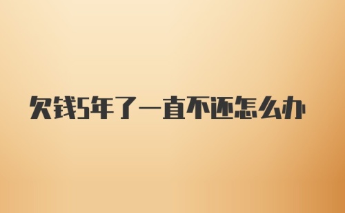 欠钱5年了一直不还怎么办