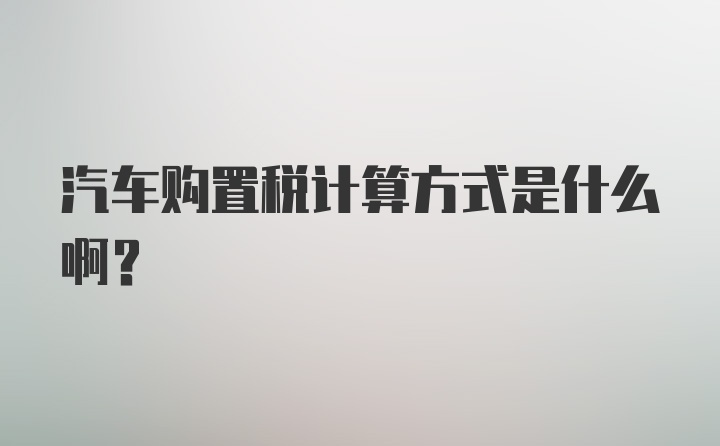 汽车购置税计算方式是什么啊?