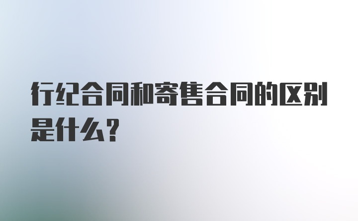 行纪合同和寄售合同的区别是什么？