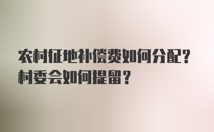 农村征地补偿费如何分配？村委会如何提留?