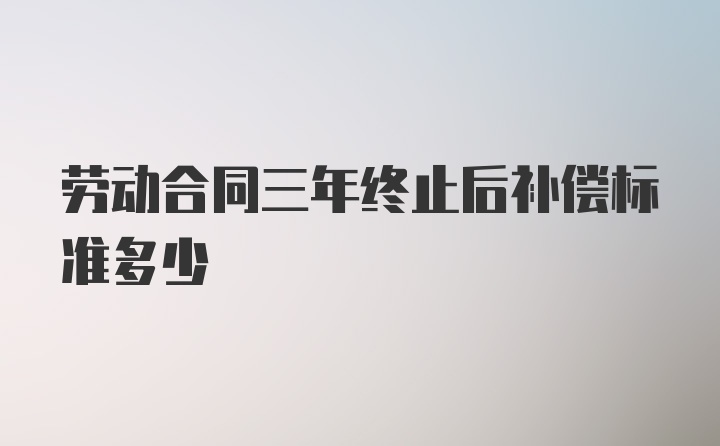 劳动合同三年终止后补偿标准多少