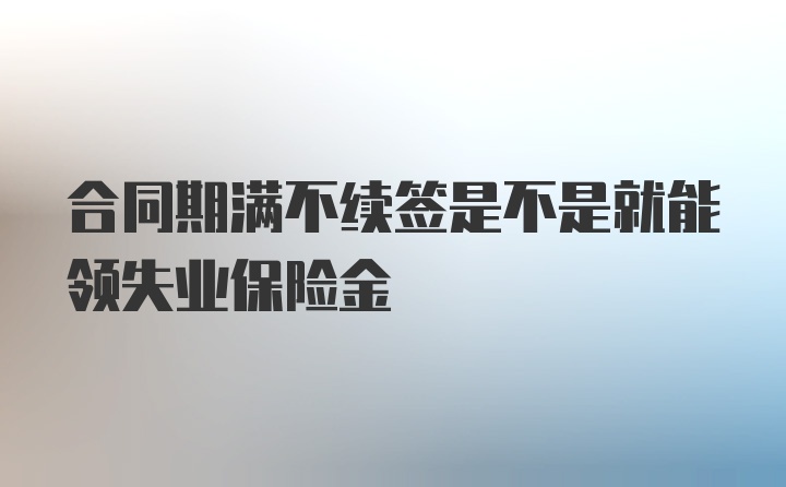 合同期满不续签是不是就能领失业保险金