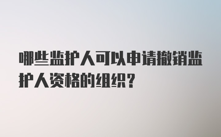 哪些监护人可以申请撤销监护人资格的组织?