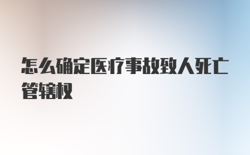 怎么确定医疗事故致人死亡管辖权