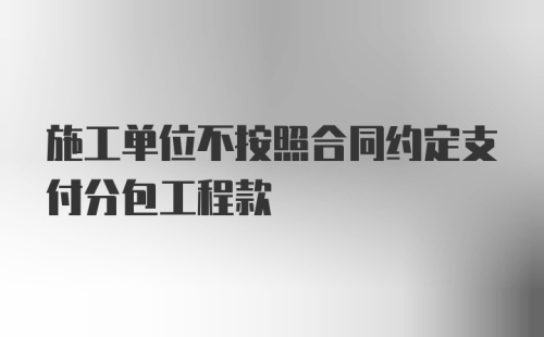 施工单位不按照合同约定支付分包工程款