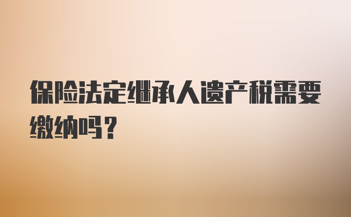 保险法定继承人遗产税需要缴纳吗？