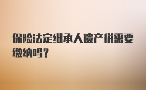 保险法定继承人遗产税需要缴纳吗？