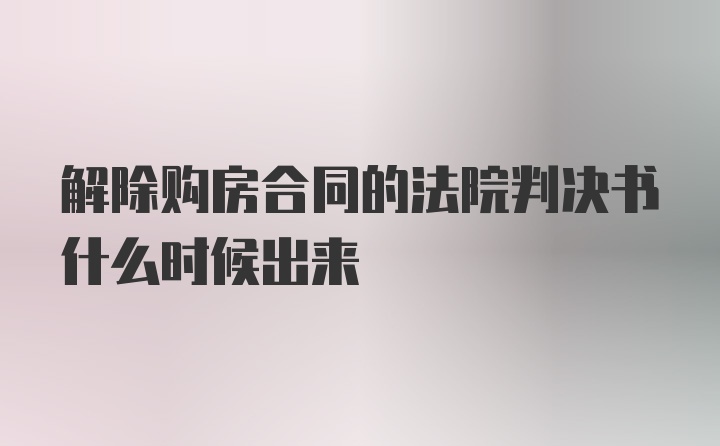 解除购房合同的法院判决书什么时候出来