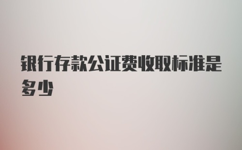 银行存款公证费收取标准是多少