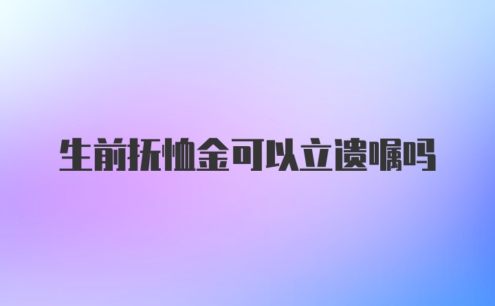 生前抚恤金可以立遗嘱吗