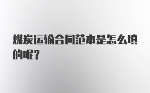 煤炭运输合同范本是怎么填的呢？