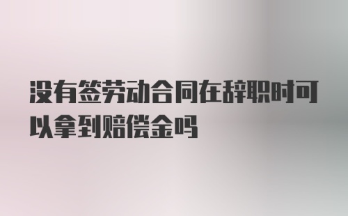 没有签劳动合同在辞职时可以拿到赔偿金吗