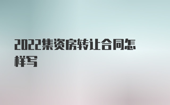 2022集资房转让合同怎样写