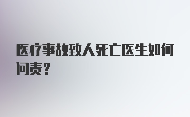 医疗事故致人死亡医生如何问责？