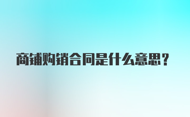 商铺购销合同是什么意思?