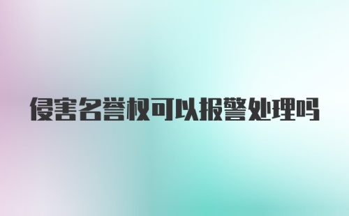 侵害名誉权可以报警处理吗