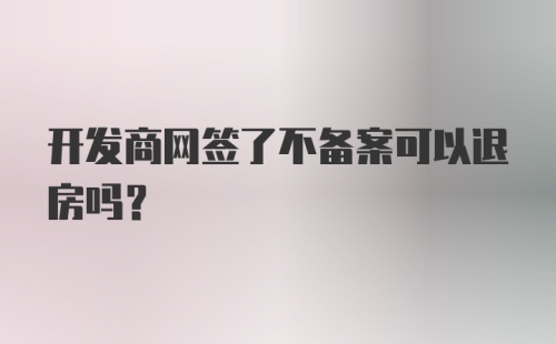 开发商网签了不备案可以退房吗？