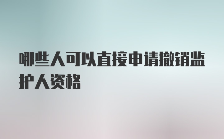 哪些人可以直接申请撤销监护人资格