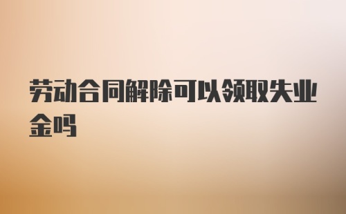 劳动合同解除可以领取失业金吗