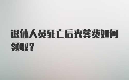 退休人员死亡后丧葬费如何领取?