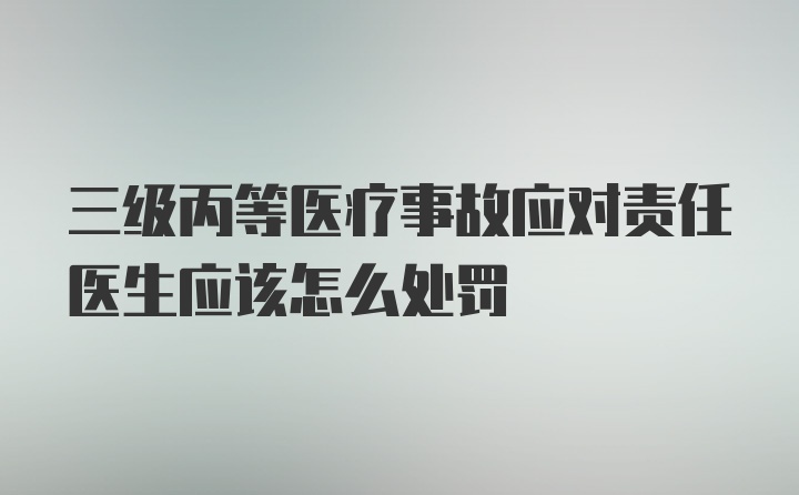 三级丙等医疗事故应对责任医生应该怎么处罚