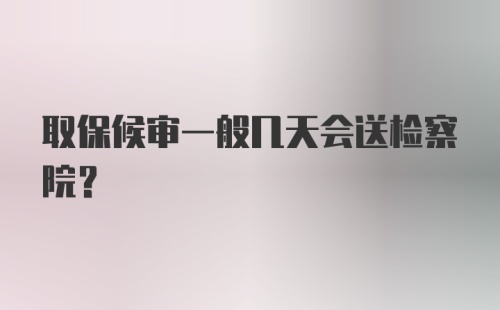 取保候审一般几天会送检察院？