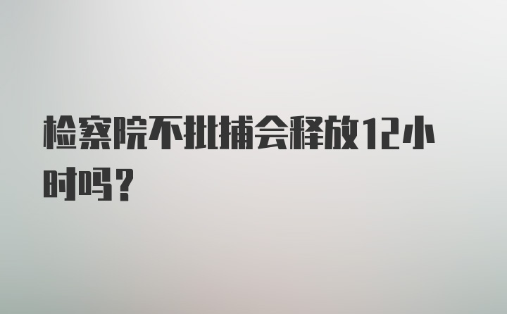 检察院不批捕会释放12小时吗？