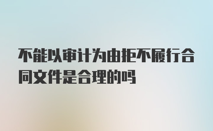 不能以审计为由拒不履行合同文件是合理的吗